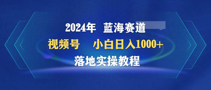 2024年蓝海赛道 视频号  小白日入1000+ 落地实操教程吉晟搞钱-网创项目资源站-副业项目-创业项目-搞钱项目吉晟搞钱