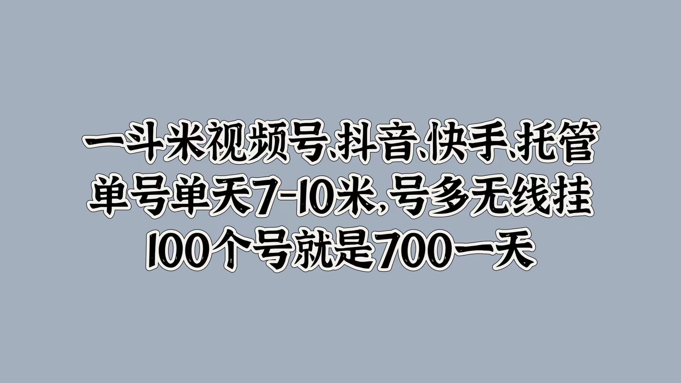 一斗米视频号、抖音、快手、托管，单号单天7-10米，号多无线挂，100个号就是700一天吉晟搞钱-网创项目资源站-副业项目-创业项目-搞钱项目吉晟搞钱