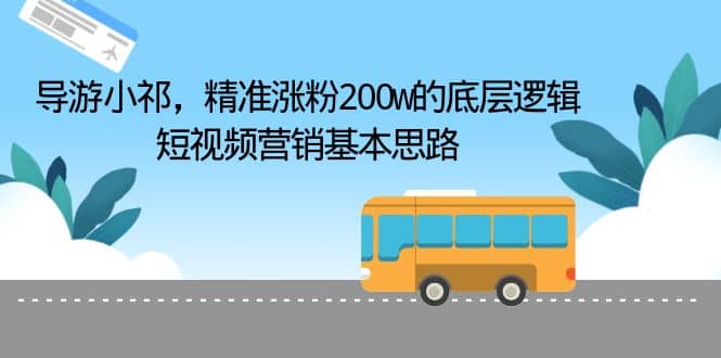 导游小祁，精准涨粉200w的底层逻辑，短视频营销基本思路吉晟搞钱-网创项目资源站-副业项目-创业项目-搞钱项目吉晟搞钱