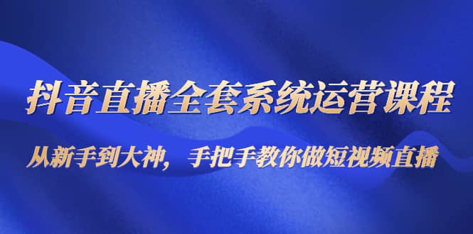 抖音直播全套系统运营课程：从新手到大神，手把手教你做直播短视频吉晟搞钱-网创项目资源站-副业项目-创业项目-搞钱项目吉晟搞钱