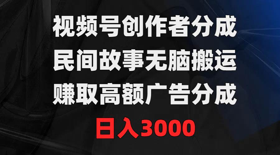 视频号创作者分成，民间故事无脑搬运，赚取高额广告分成，日入3000吉晟搞钱-网创项目资源站-副业项目-创业项目-搞钱项目吉晟搞钱