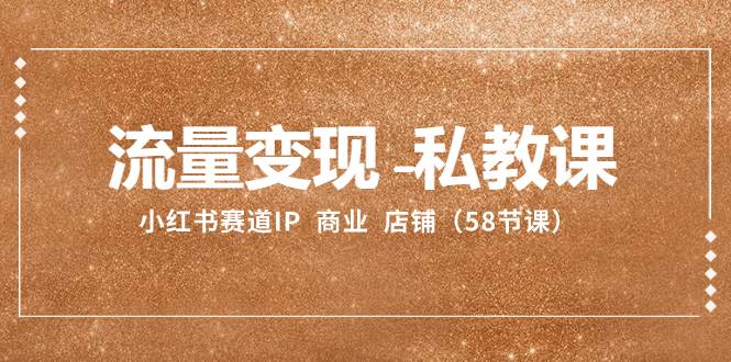 流量变现-私教课：小红书赛道IP  商业  店铺（58节课）吉晟搞钱-网创项目资源站-副业项目-创业项目-搞钱项目吉晟搞钱