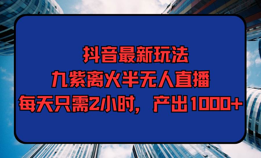 抖音最新玩法，九紫离火半无人直播，每天只需2小时，产出1000+吉晟搞钱-网创项目资源站-副业项目-创业项目-搞钱项目吉晟搞钱