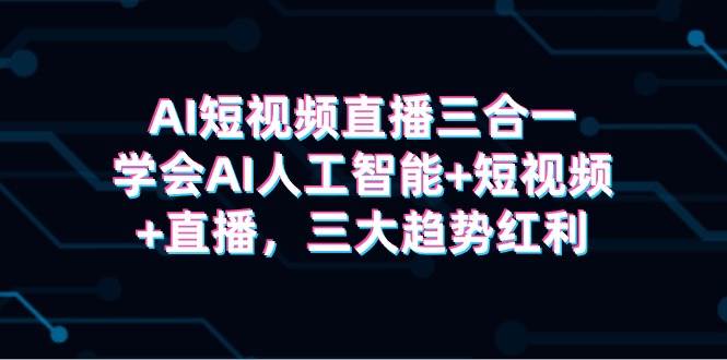 AI短视频直播三合一，学会AI人工智能+短视频+直播，三大趋势红利吉晟搞钱-网创项目资源站-副业项目-创业项目-搞钱项目吉晟搞钱