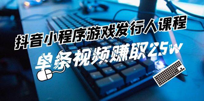 抖音小程序-游戏发行人课程：带你玩转游戏任务变现，单条视频赚取25w吉晟搞钱-网创项目资源站-副业项目-创业项目-搞钱项目吉晟搞钱