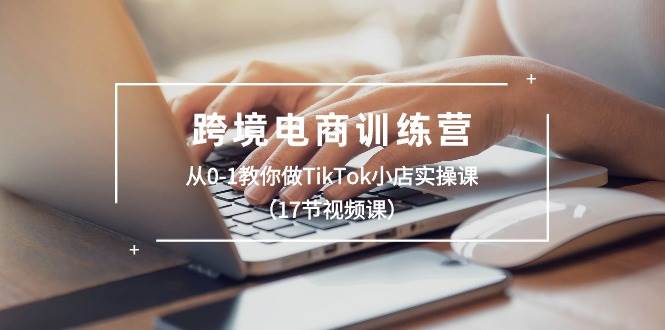 跨境电商训练营：从0-1教你做TikTok小店实操课（17节视频课）吉晟搞钱-网创项目资源站-副业项目-创业项目-搞钱项目吉晟搞钱