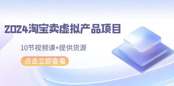 2024淘宝卖虚拟产品项目，10节视频课+提供货源吉晟搞钱-网创项目资源站-副业项目-创业项目-搞钱项目吉晟搞钱