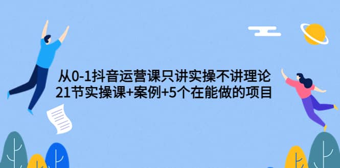 从0-1抖音运营课只讲实操不讲理论：21节实操课+案例+5个在能做的项目吉晟搞钱-网创项目资源站-副业项目-创业项目-搞钱项目吉晟搞钱