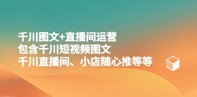 千川图文+直播间运营，包含千川短视频图文、千川直播间、小店随心推等等吉晟搞钱-网创项目资源站-副业项目-创业项目-搞钱项目吉晟搞钱