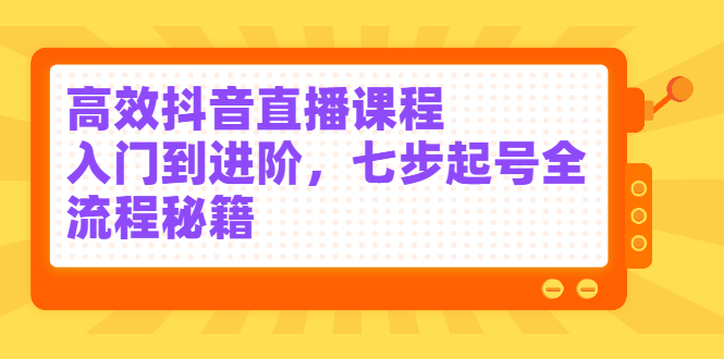 高效抖音直播课程，入门到进阶，七步起号全流程秘籍吉晟搞钱-网创项目资源站-副业项目-创业项目-搞钱项目吉晟搞钱