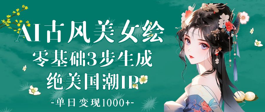 AI古风美女绘：零基础3步生成绝美国潮IP 单日变现1000+吉晟搞钱-网创项目资源站-副业项目-创业项目-搞钱项目吉晟搞钱