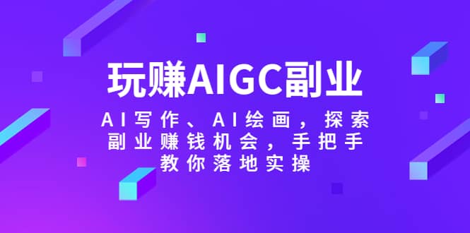 玩赚AIGC副业-AI写作、AI绘画，探索副业赚钱机会，手把手教你落地实操吉晟搞钱-网创项目资源站-副业项目-创业项目-搞钱项目吉晟搞钱