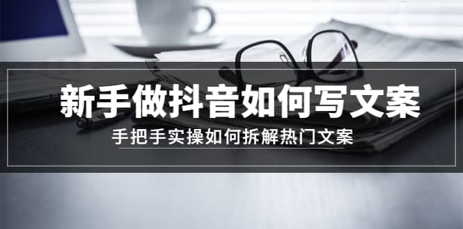 新手做抖音如何写文案，手把手实操如何拆解热门文案吉晟搞钱-网创项目资源站-副业项目-创业项目-搞钱项目吉晟搞钱