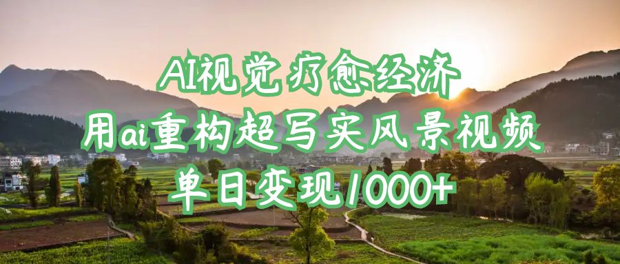 AI视觉疗愈经济：用ai重构超写实风景视频，单日变现1000+吉晟搞钱-网创项目资源站-副业项目-创业项目-搞钱项目吉晟搞钱