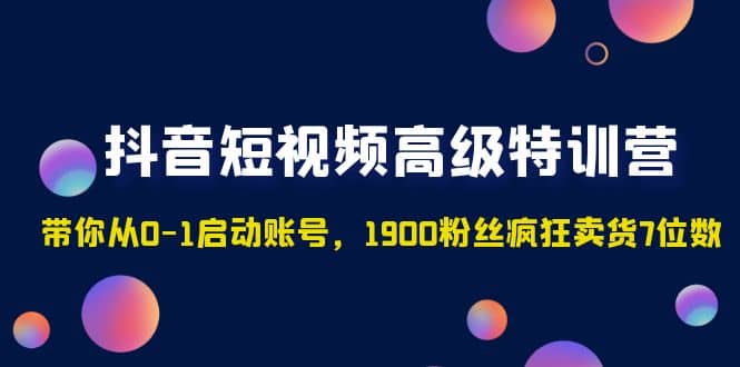 抖音短视频高级特训营：带你从0-1启动账号，1900粉丝疯狂卖货7位数吉晟搞钱-网创项目资源站-副业项目-创业项目-搞钱项目吉晟搞钱