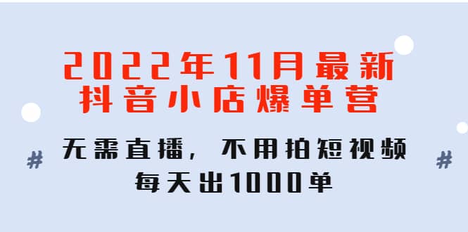 2022年11月最新抖音小店爆单训练营：无需直播，不用拍短视频，每天出1000单吉晟搞钱-网创项目资源站-副业项目-创业项目-搞钱项目吉晟搞钱