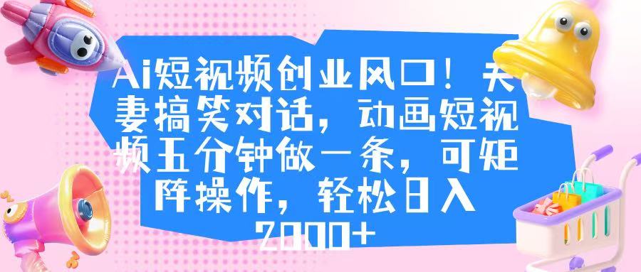 Ai短视频创业风口！夫妻搞笑对话，动画短视频五分钟做一条，可矩阵操作，轻松日入 2000+吉晟搞钱-网创项目资源站-副业项目-创业项目-搞钱项目吉晟搞钱