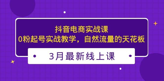 3月最新抖音电商实战课：0粉起号实战教学，自然流量的天花板吉晟搞钱-网创项目资源站-副业项目-创业项目-搞钱项目吉晟搞钱