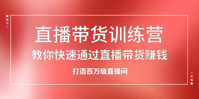 直播带货训练营，教你快速通过直播带货赚钱，打造百万级直播间吉晟搞钱-网创项目资源站-副业项目-创业项目-搞钱项目吉晟搞钱