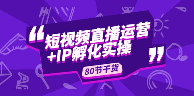 短视频直播运营+IP孵化实战：80节干货实操分享吉晟搞钱-网创项目资源站-副业项目-创业项目-搞钱项目吉晟搞钱