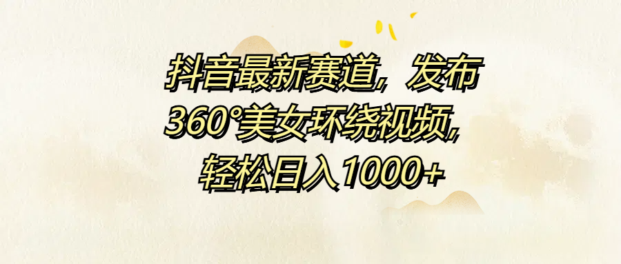 抖音最新赛道，发布360°美女环绕视频，轻松日入1000+吉晟搞钱-网创项目资源站-副业项目-创业项目-搞钱项目吉晟搞钱