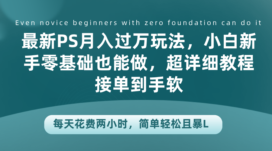 最新PS月入过万玩法，小白新手零基础也能做，超详细教程接单到手软，每天花费两小时，简单轻松且暴L吉晟搞钱-网创项目资源站-副业项目-创业项目-搞钱项目吉晟搞钱