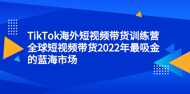 TikTok海外短视频带货训练营，全球短视频带货2022年最吸金的蓝海市场吉晟搞钱-网创项目资源站-副业项目-创业项目-搞钱项目吉晟搞钱