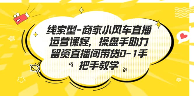 线索型-商家小风车直播运营课程，操盘手助力留资直播间带货0-1手把手教学吉晟搞钱-网创项目资源站-副业项目-创业项目-搞钱项目吉晟搞钱