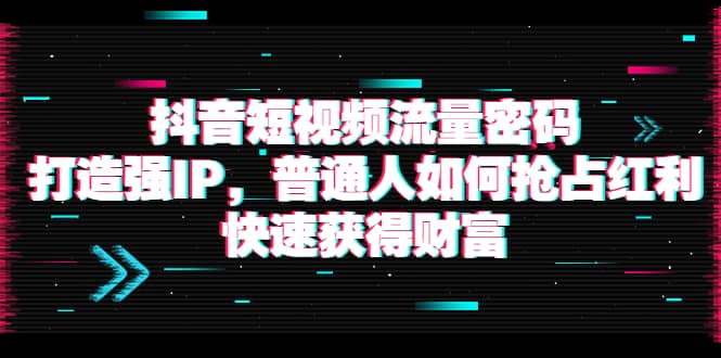 抖音短视频流量密码：打造强IP，普通人如何抢占红利，快速获得财富吉晟搞钱-网创项目资源站-副业项目-创业项目-搞钱项目吉晟搞钱