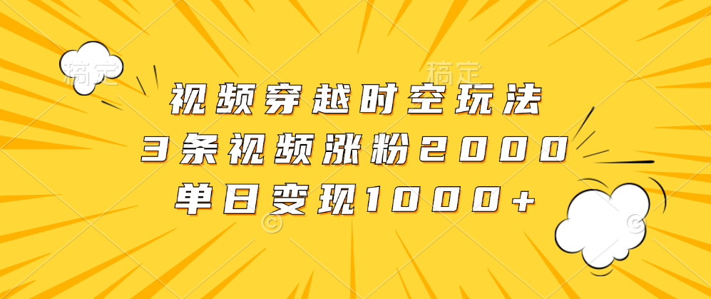 视频穿越时空玩法，3条视频涨粉2000，单日变现1000+吉晟搞钱-网创项目资源站-副业项目-创业项目-搞钱项目吉晟搞钱