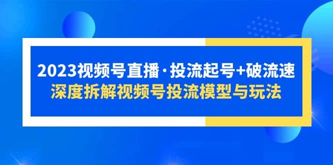 2023视频号直播·投流起号+破流速，深度拆解视频号投流模型与玩法吉晟搞钱-网创项目资源站-副业项目-创业项目-搞钱项目吉晟搞钱