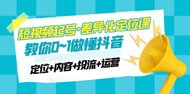 2023短视频起号·差异化定位课：0~1做懂抖音（定位+内容+投流+运营）吉晟搞钱-网创项目资源站-副业项目-创业项目-搞钱项目吉晟搞钱