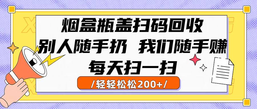 烟盒瓶盖扫码回收，别人随手扔 我们随手赚，闷声发大财，每天扫一扫轻轻松松200+吉晟搞钱-网创项目资源站-副业项目-创业项目-搞钱项目吉晟搞钱