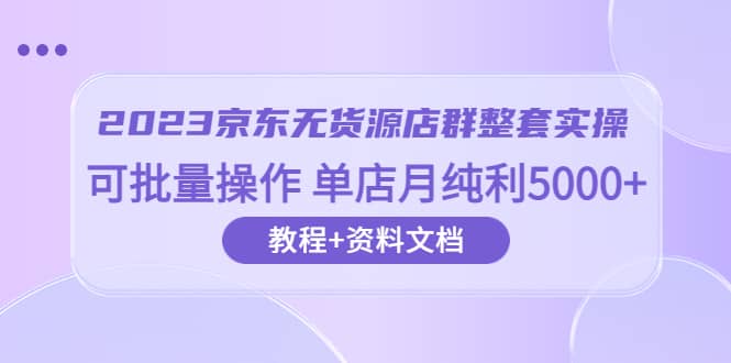 2023京东-无货源店群整套实操 可批量操作 单店月纯利5000+63节课+资料文档吉晟搞钱-网创项目资源站-副业项目-创业项目-搞钱项目吉晟搞钱