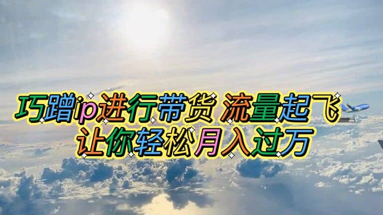 巧蹭ip进行带货，流量起飞，让你轻松月入过万吉晟搞钱-网创项目资源站-副业项目-创业项目-搞钱项目吉晟搞钱