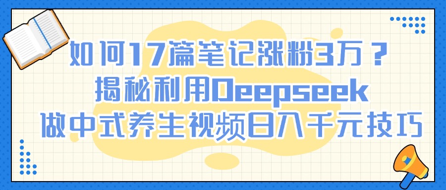 如何17篇笔记涨粉3万？揭秘利用Deepseek做中式养生视频日入千元技巧吉晟搞钱-网创项目资源站-副业项目-创业项目-搞钱项目吉晟搞钱