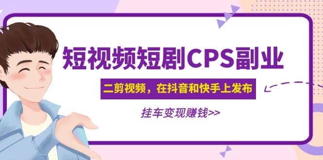 短视频短剧CPS副业项目：二剪视频在抖音和快手上发布，挂车变现吉晟搞钱-网创项目资源站-副业项目-创业项目-搞钱项目吉晟搞钱