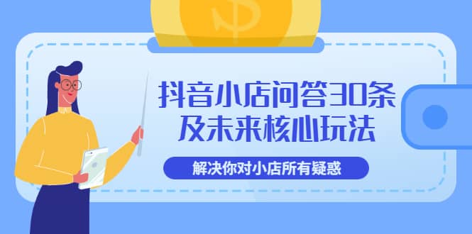 抖音小店问答30条及未来核心玩法，解决你对小店所有疑惑【3节视频课】吉晟搞钱-网创项目资源站-副业项目-创业项目-搞钱项目吉晟搞钱