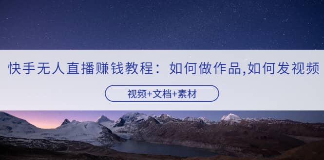 快手无人直播赚钱教程：如何做作品+发视频（视频+文档+素材）吉晟搞钱-网创项目资源站-副业项目-创业项目-搞钱项目吉晟搞钱