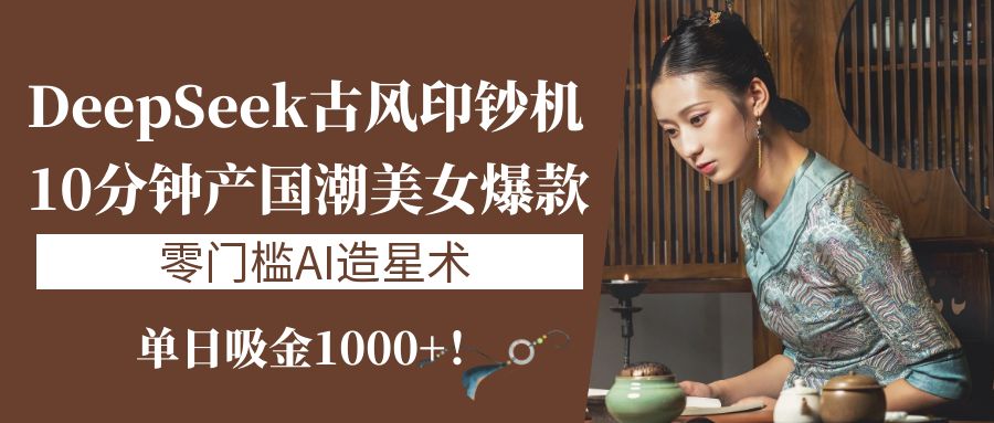 《DeepSeek古风印钞机：10分钟产国潮美女爆款，单日吸金1000+！零门槛AI造星术》吉晟搞钱-网创项目资源站-副业项目-创业项目-搞钱项目吉晟搞钱