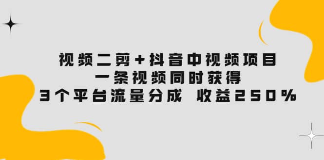 视频二剪+抖音中视频项目：一条视频获得3个平台流量分成 收益250% 价值4980吉晟搞钱-网创项目资源站-副业项目-创业项目-搞钱项目吉晟搞钱