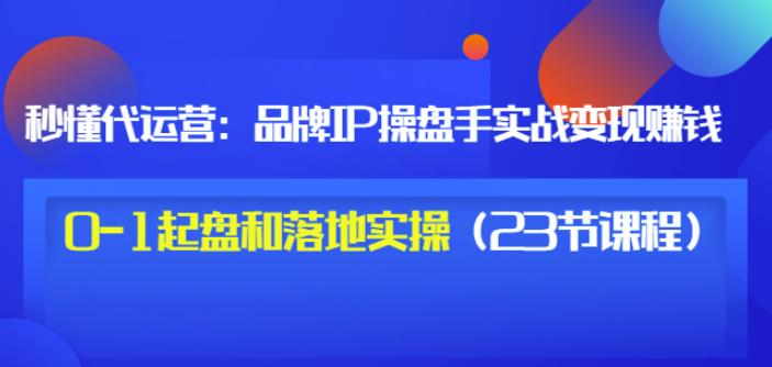 秒懂代运营：品牌IP操盘手实战赚钱，0-1起盘和落地实操（23节课程）价值199吉晟搞钱-网创项目资源站-副业项目-创业项目-搞钱项目吉晟搞钱