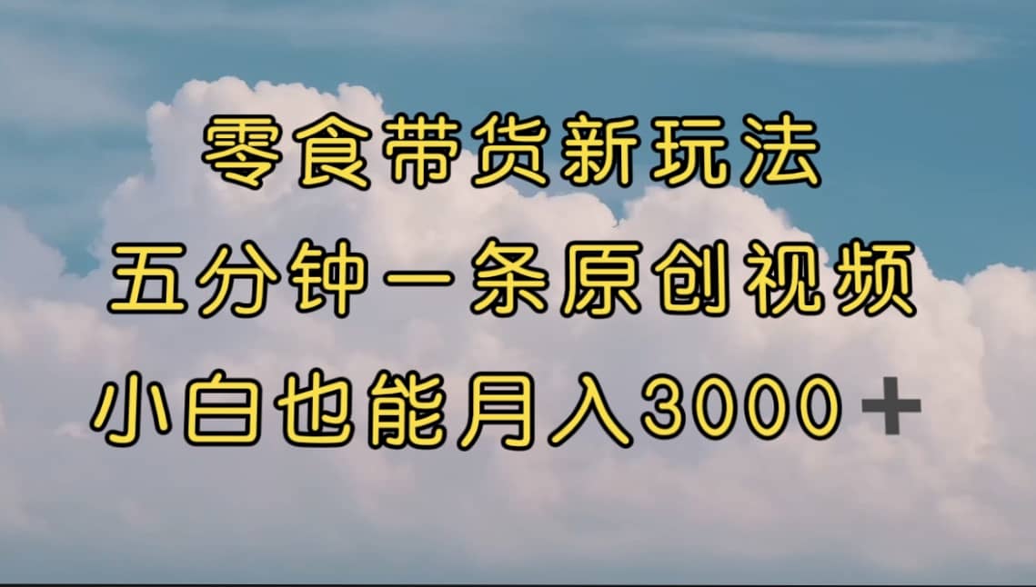 零食带货新玩法，5分钟一条原创视频，新手小白也能轻松月入3000+ （教程）吉晟搞钱-网创项目资源站-副业项目-创业项目-搞钱项目吉晟搞钱