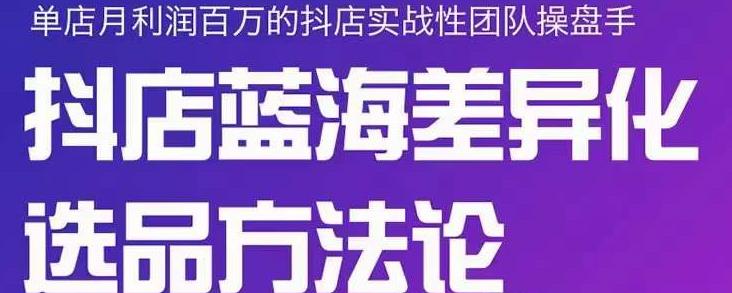 小卒抖店终极蓝海差异化选品方法论，全面介绍抖店无货源选品的所有方法吉晟搞钱-网创项目资源站-副业项目-创业项目-搞钱项目吉晟搞钱