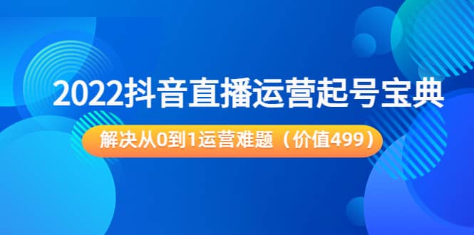 2022抖音直播运营起号宝典：解决从0到1运营难题（价值499）吉晟搞钱-网创项目资源站-副业项目-创业项目-搞钱项目吉晟搞钱