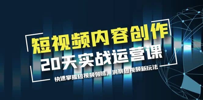 短视频内容创作20天实战运营课，快速掌握短视频领域，洞察短视频新玩法吉晟搞钱-网创项目资源站-副业项目-创业项目-搞钱项目吉晟搞钱