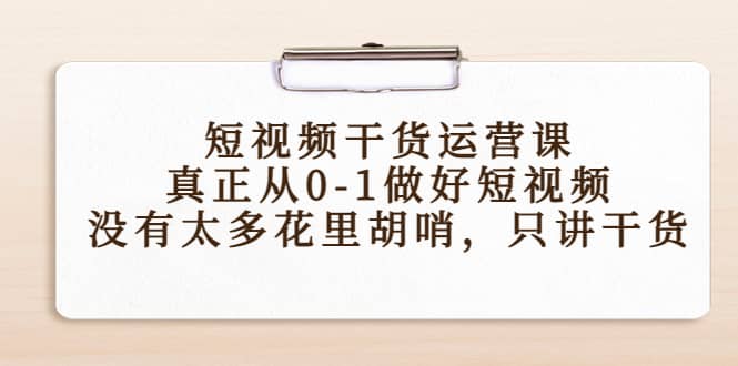 短视频干货运营课，真正从0-1做好短视频，没有太多花里胡哨，只讲干货吉晟搞钱-网创项目资源站-副业项目-创业项目-搞钱项目吉晟搞钱