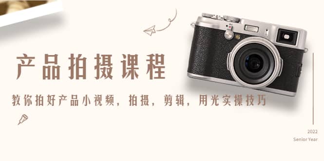 产品拍摄课程，教你拍好产品小视频，拍摄，剪辑，用光实操技巧吉晟搞钱-网创项目资源站-副业项目-创业项目-搞钱项目吉晟搞钱