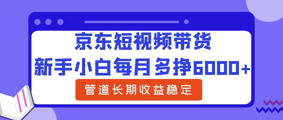 新手小白每月多挣6000+京东短视频带货，可管道长期稳定收益吉晟搞钱-网创项目资源站-副业项目-创业项目-搞钱项目吉晟搞钱