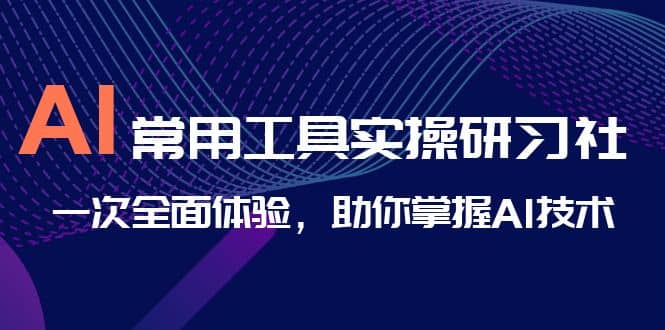 AI-常用工具实操研习社，一次全面体验，助你掌握AI技术吉晟搞钱-网创项目资源站-副业项目-创业项目-搞钱项目吉晟搞钱